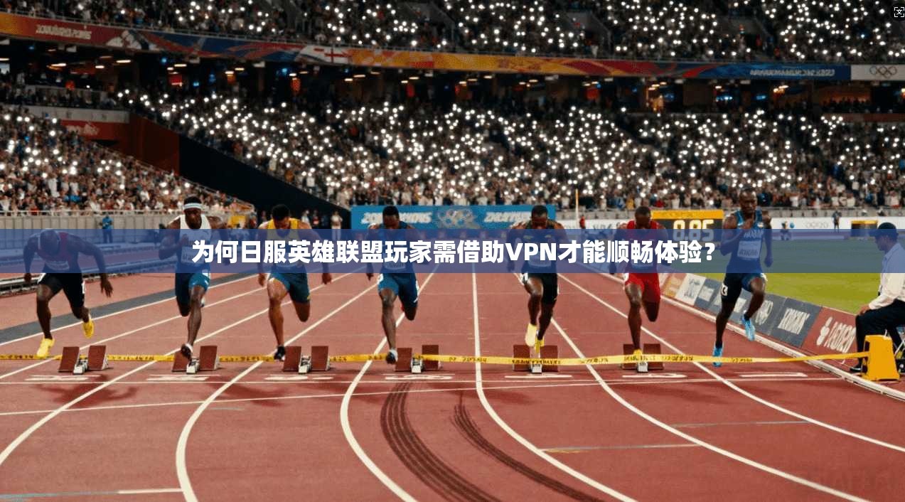 为何日服英雄联盟玩家需借助VPN才能顺畅体验？