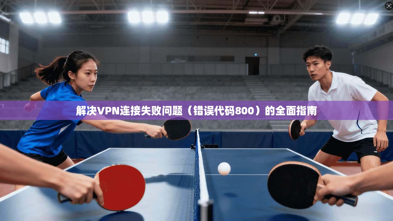 解决VPN连接失败问题（错误代码800）的全面指南