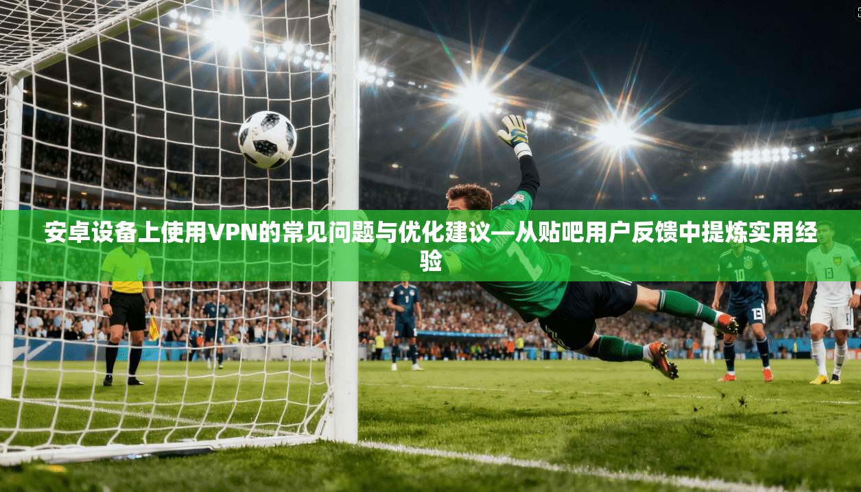 安卓设备上使用VPN的常见问题与优化建议—从贴吧用户反馈中提炼实用经验