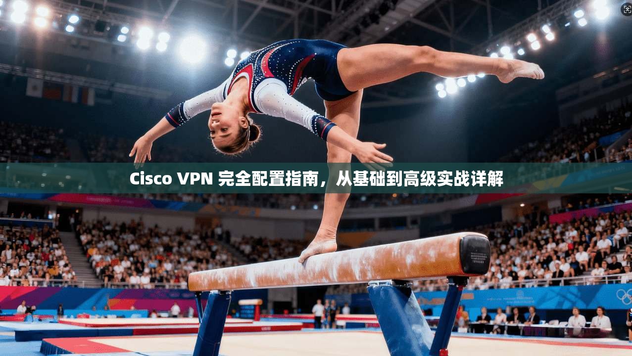 Cisco VPN 完全配置指南，从基础到高级实战详解