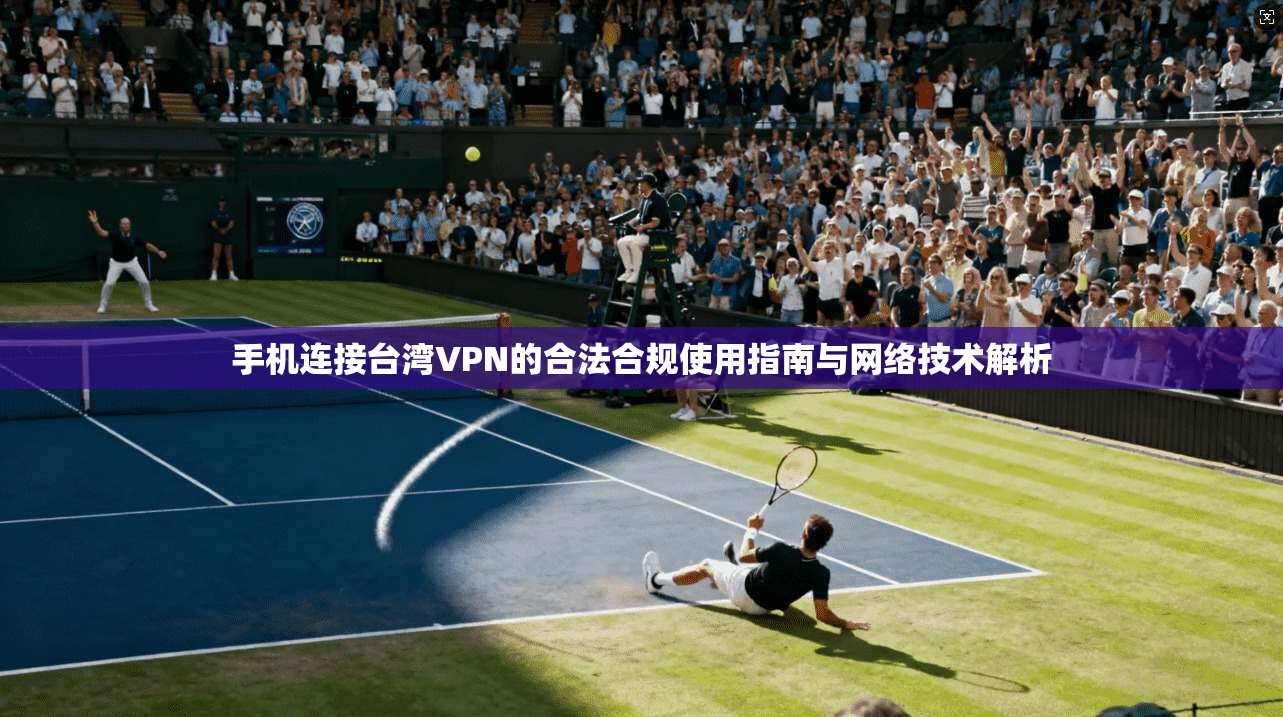 手机连接台湾VPN的合法合规使用指南与网络技术解析