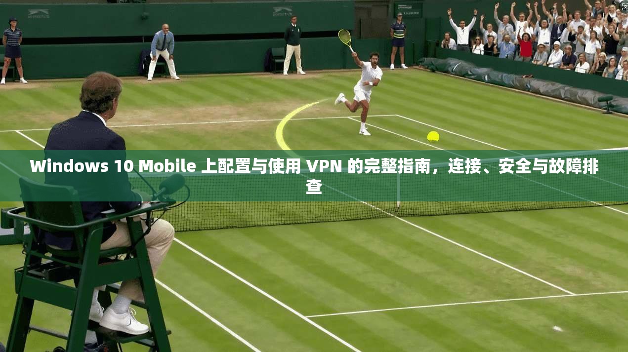 Windows 10 Mobile 上配置与使用 VPN 的完整指南，连接、安全与故障排查