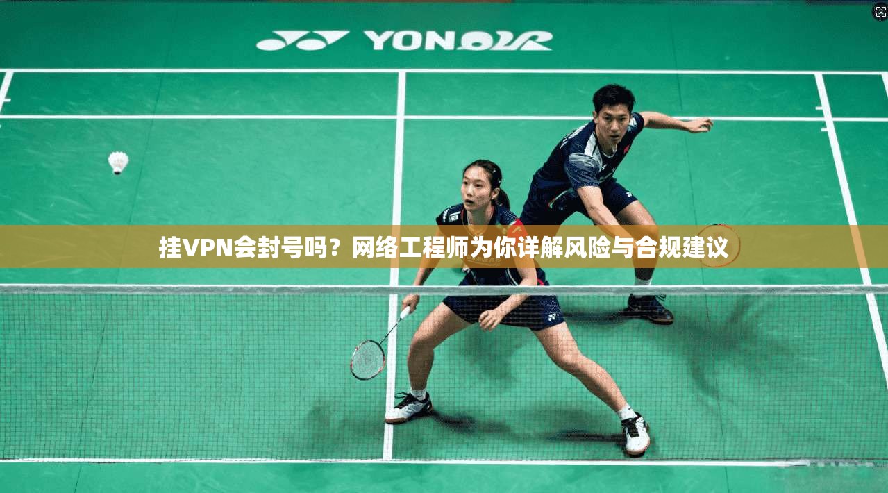 挂VPN会封号吗？网络工程师为你详解风险与合规建议