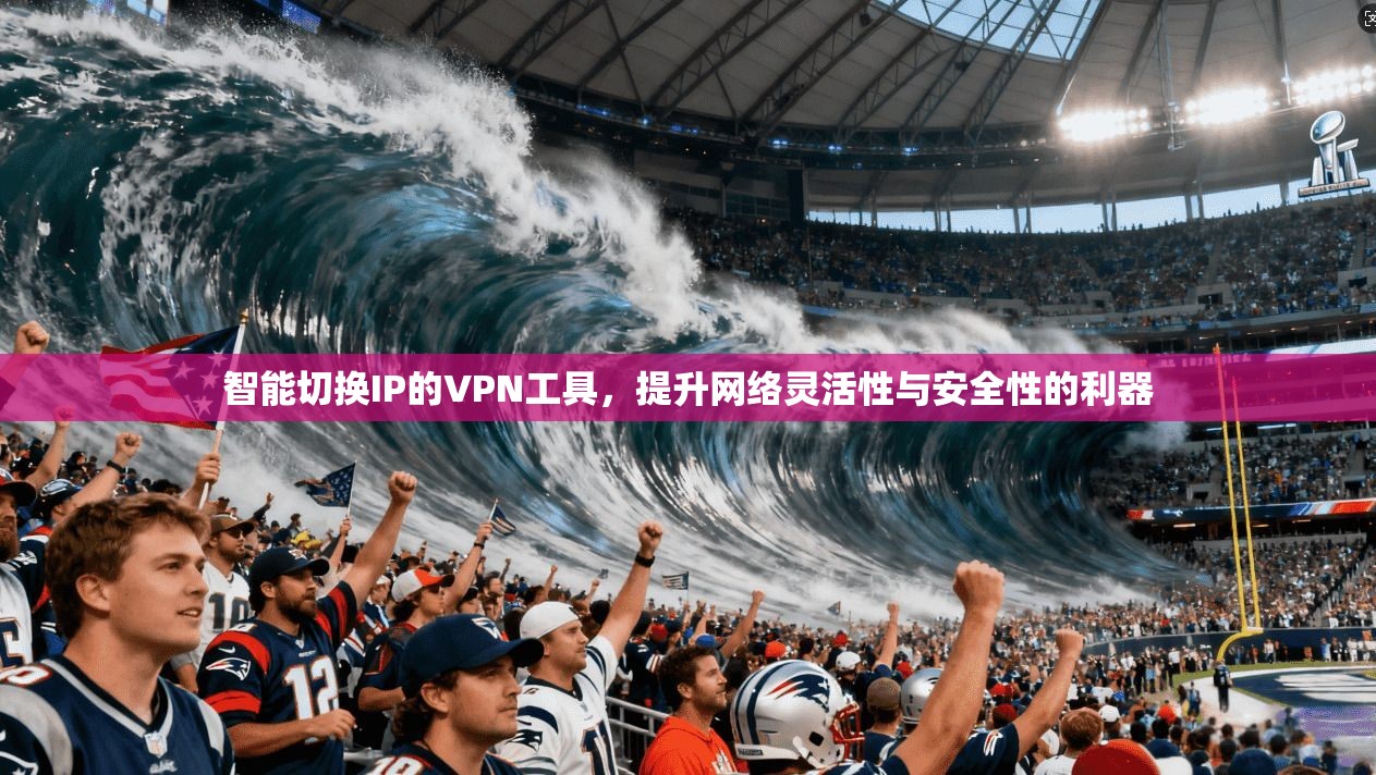 智能切换IP的VPN工具，提升网络灵活性与安全性的利器
