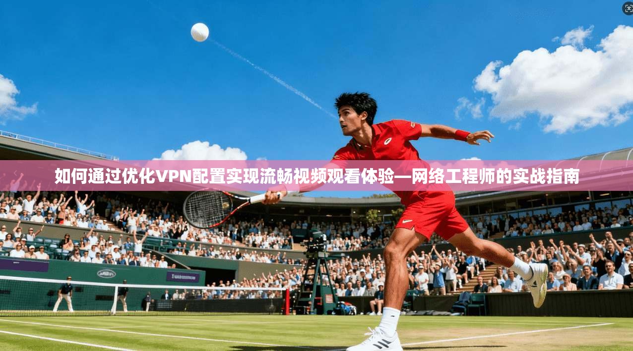 如何通过优化VPN配置实现流畅视频观看体验—网络工程师的实战指南