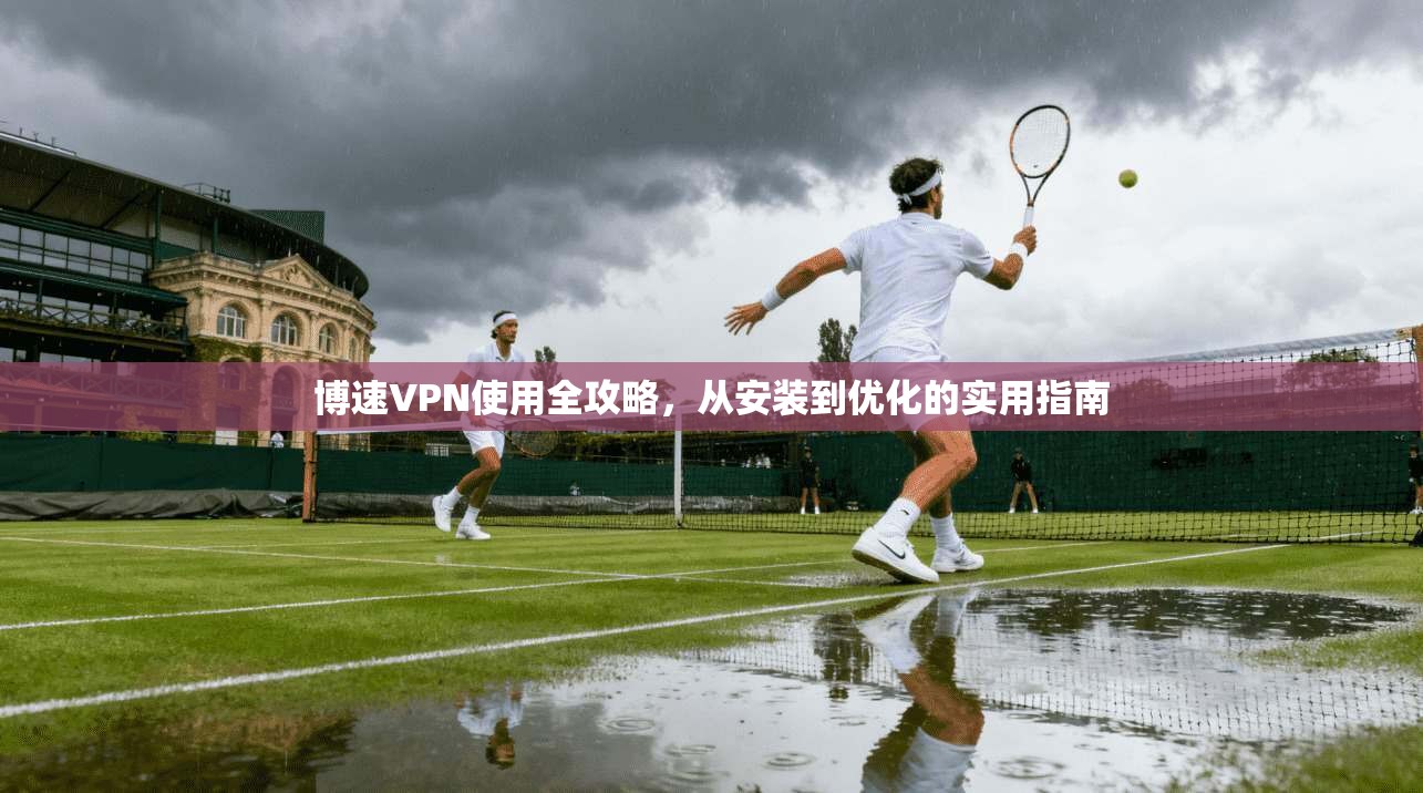 博速VPN使用全攻略，从安装到优化的实用指南