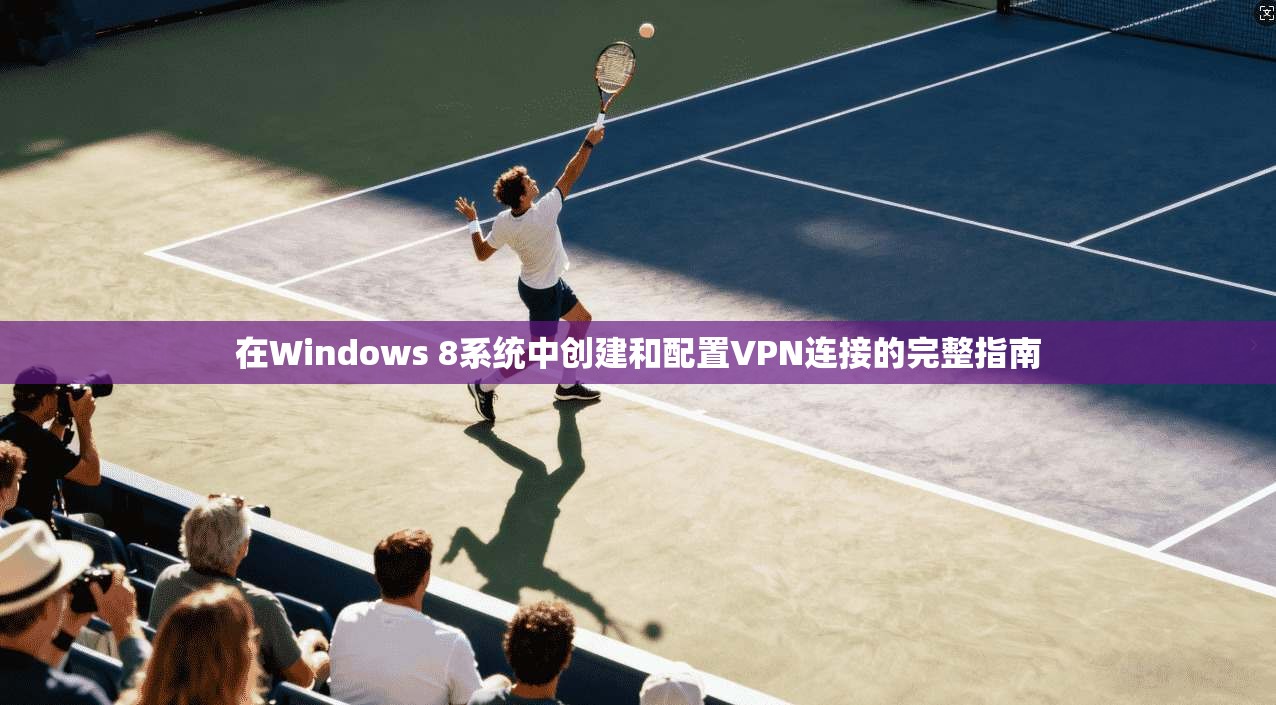 在Windows 8系统中创建和配置VPN连接的完整指南