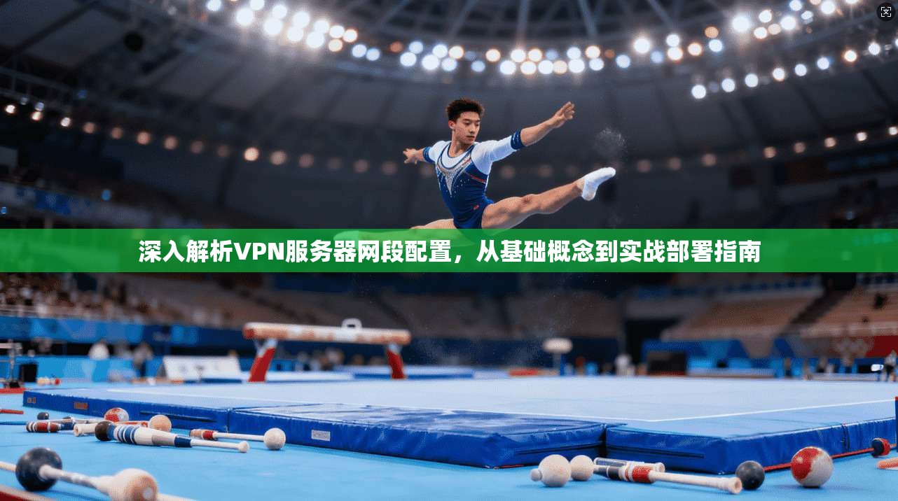 深入解析VPN服务器网段配置，从基础概念到实战部署指南