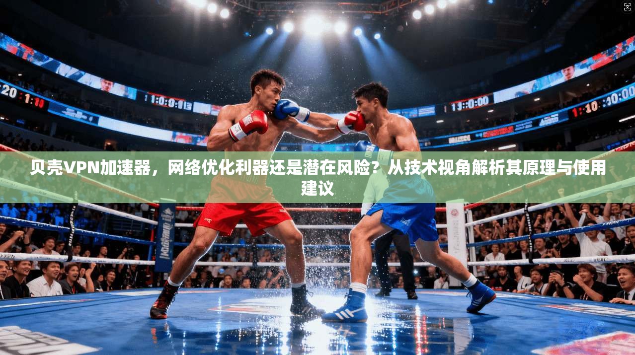 贝壳VPN加速器，网络优化利器还是潜在风险？从技术视角解析其原理与使用建议