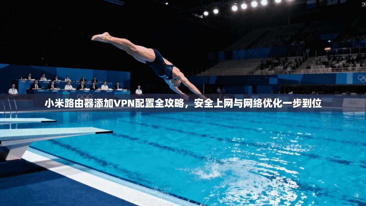 小米路由器添加VPN配置全攻略，安全上网与网络优化一步到位