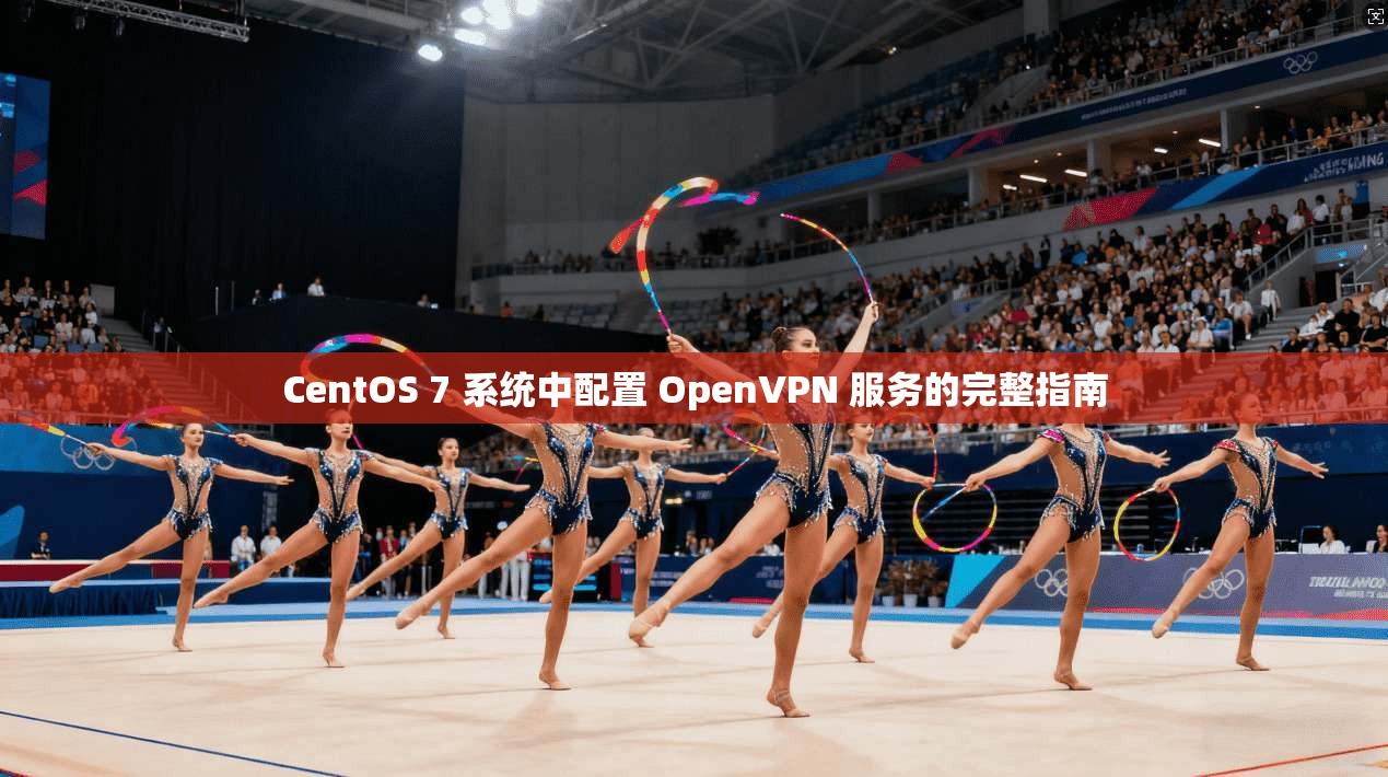 CentOS 7 系统中配置 OpenVPN 服务的完整指南