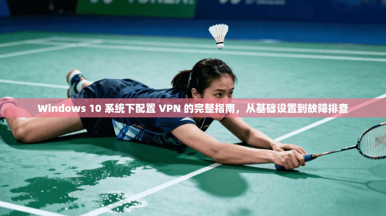 Windows 10 系统下配置 VPN 的完整指南，从基础设置到故障排查