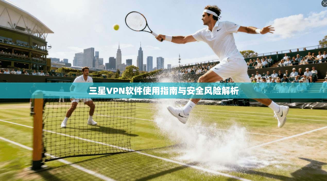 三星VPN软件使用指南与安全风险解析