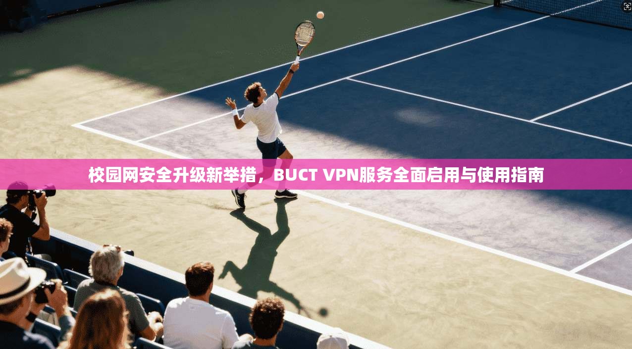 校园网安全升级新举措,BUCT VPN服务全面启用与使用指南 校园网安全升级新举措,BUCT VPN服务全面启用与使用指南