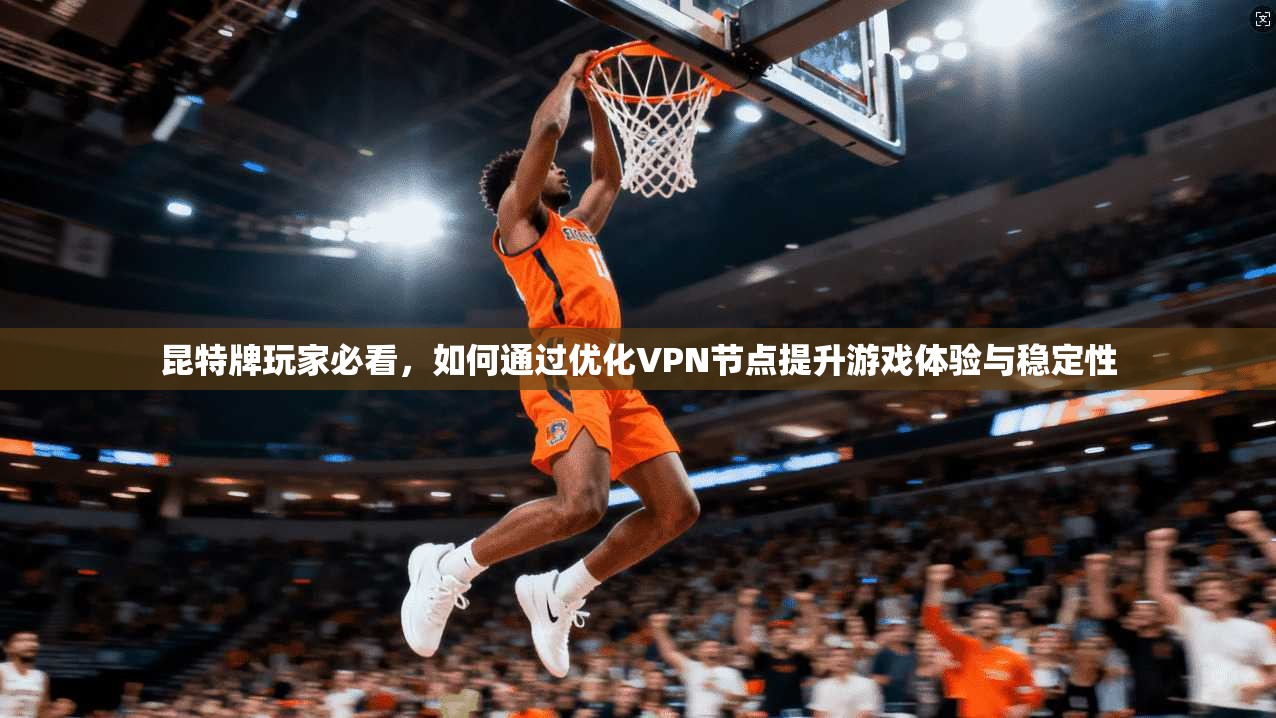昆特牌玩家必看，如何通过优化VPN节点提升游戏体验与稳定性