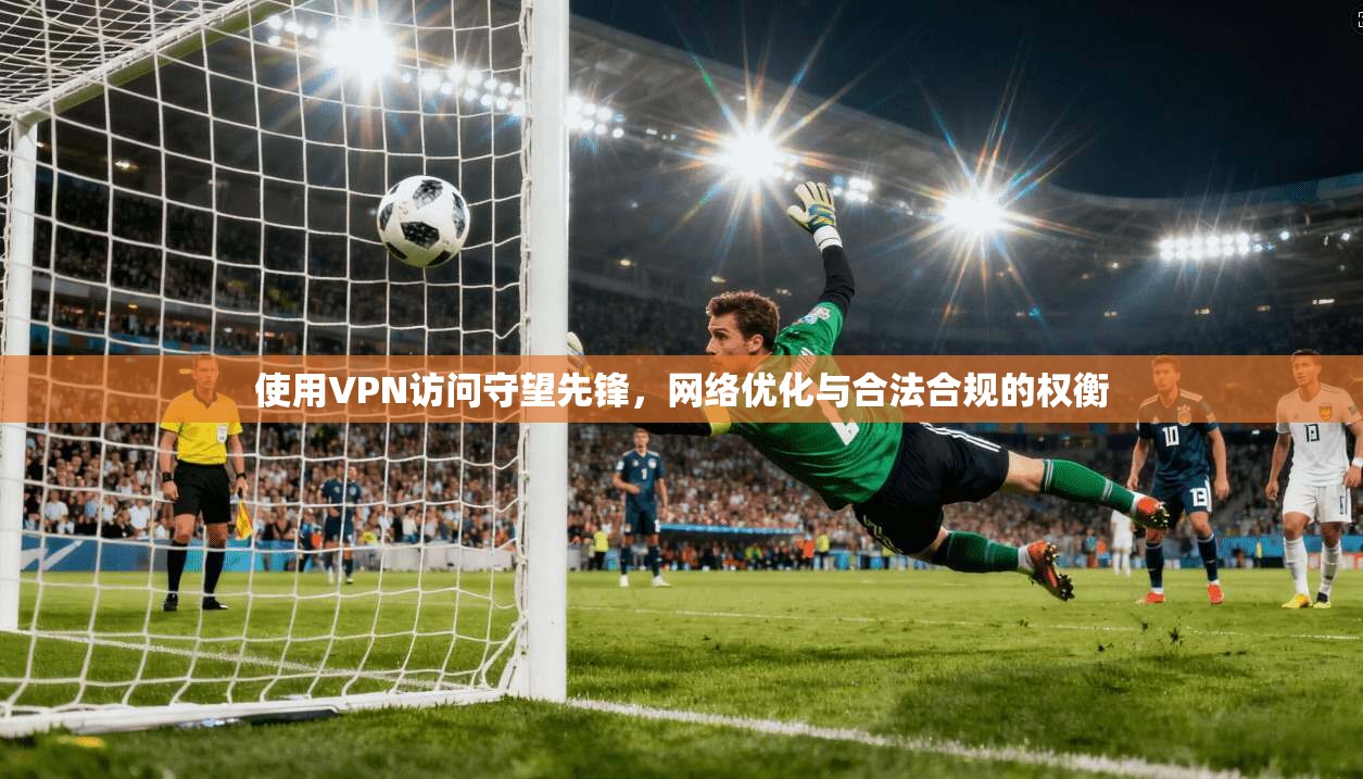 使用VPN访问守望先锋，网络优化与合法合规的权衡