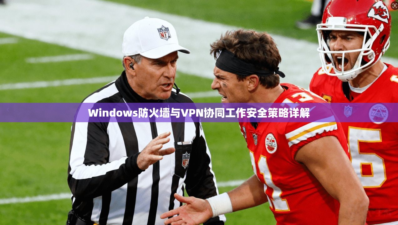 Windows防火墙与VPN协同工作安全策略详解
