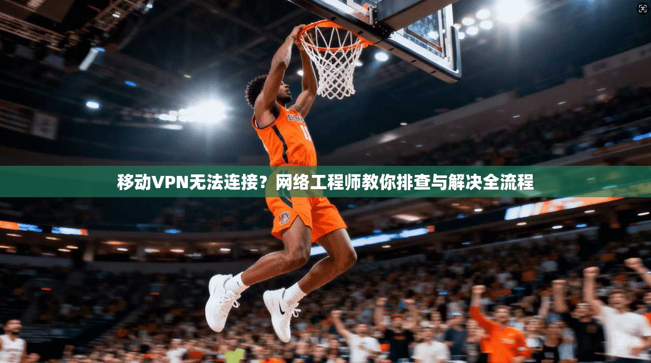 移动VPN无法连接？网络工程师教你排查与解决全流程