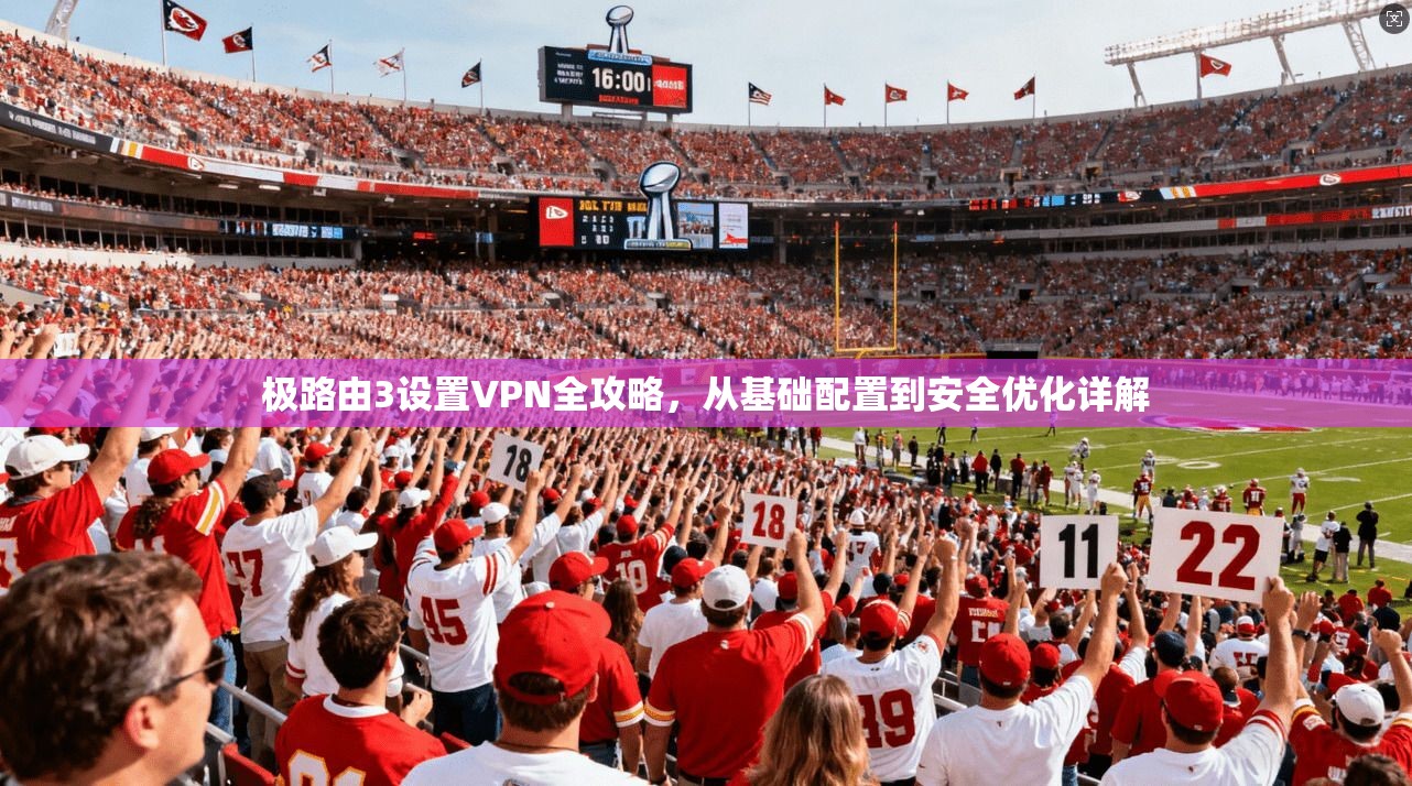 极路由3设置VPN全攻略，从基础配置到安全优化详解