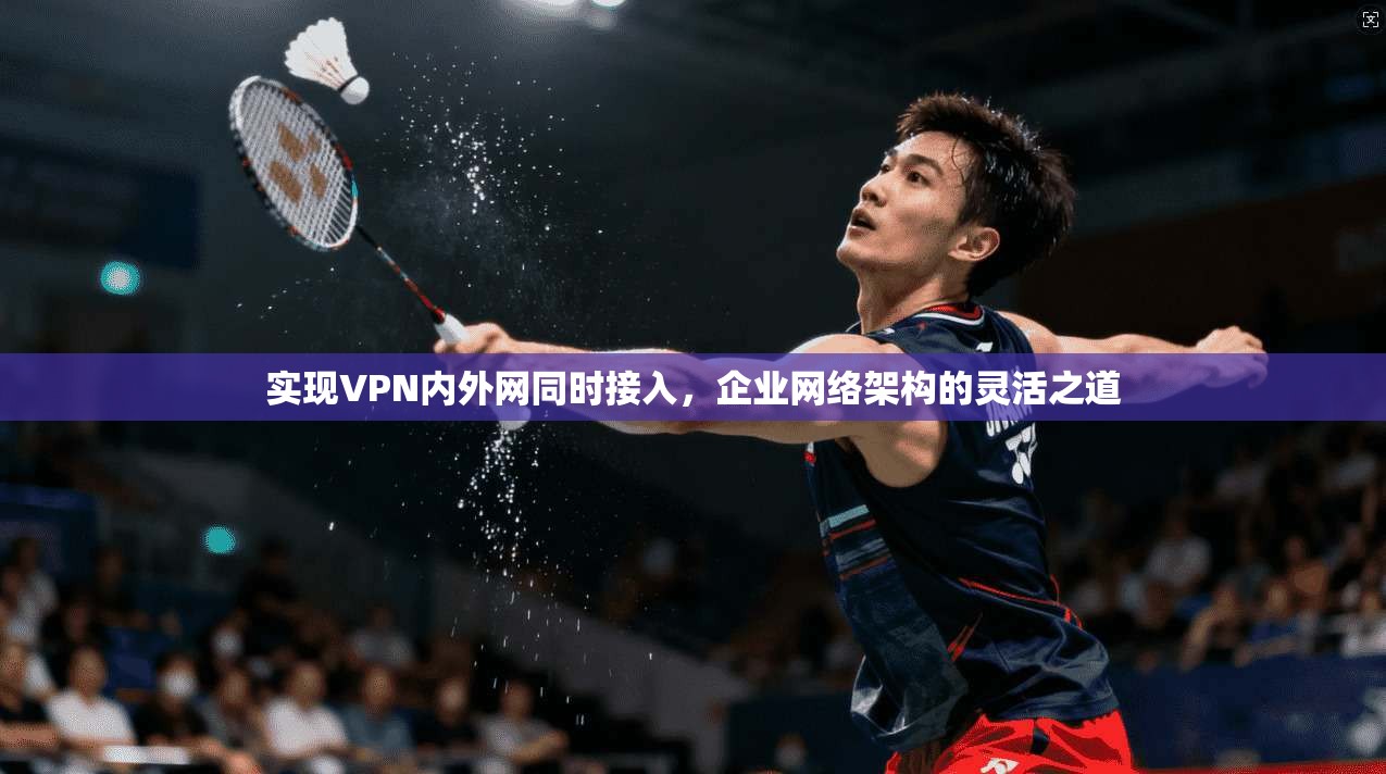实现VPN内外网同时接入，企业网络架构的灵活之道