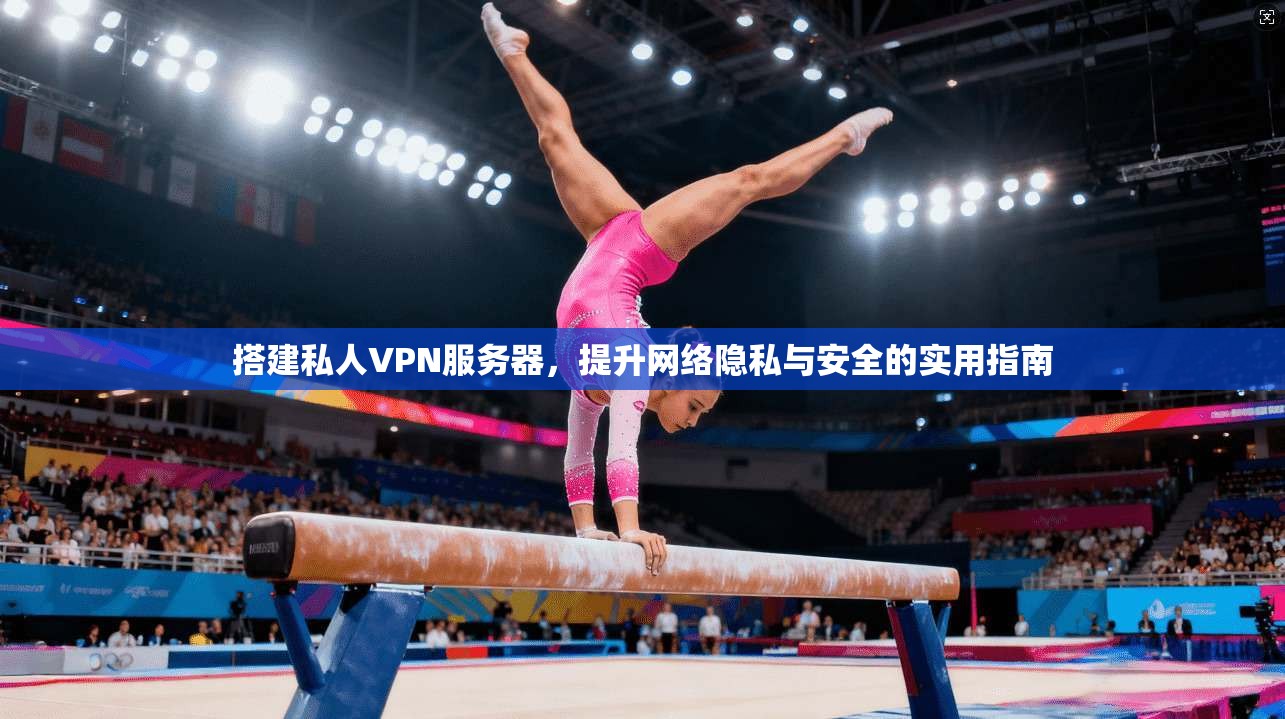 搭建私人VPN服务器，提升网络隐私与安全的实用指南