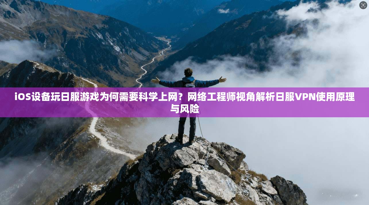 iOS设备玩日服游戏为何需要科学上网？网络工程师视角解析日服VPN使用原理与风险