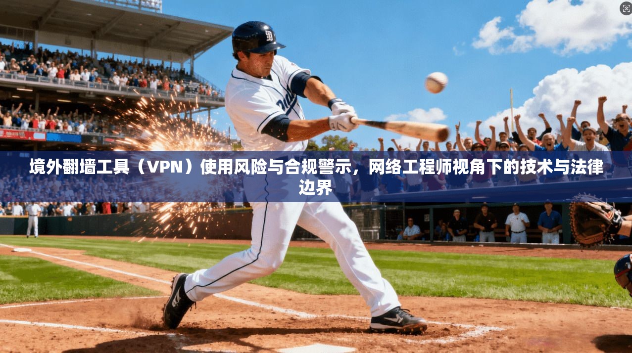 境外翻墙工具（VPN）使用风险与合规警示，网络工程师视角下的技术与法律边界