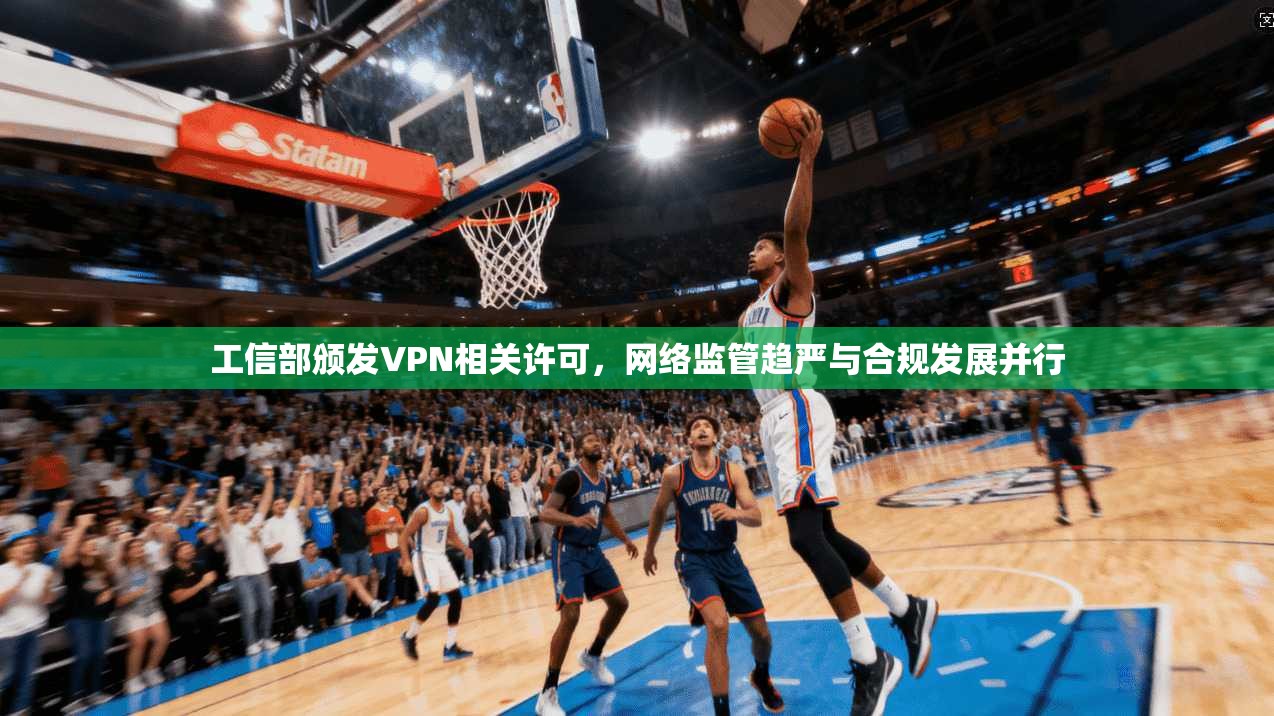工信部颁发VPN相关许可,网络监管趋严与合规发展并行 工信部颁发VPN相关许可,网络监管趋严与合规发展并行