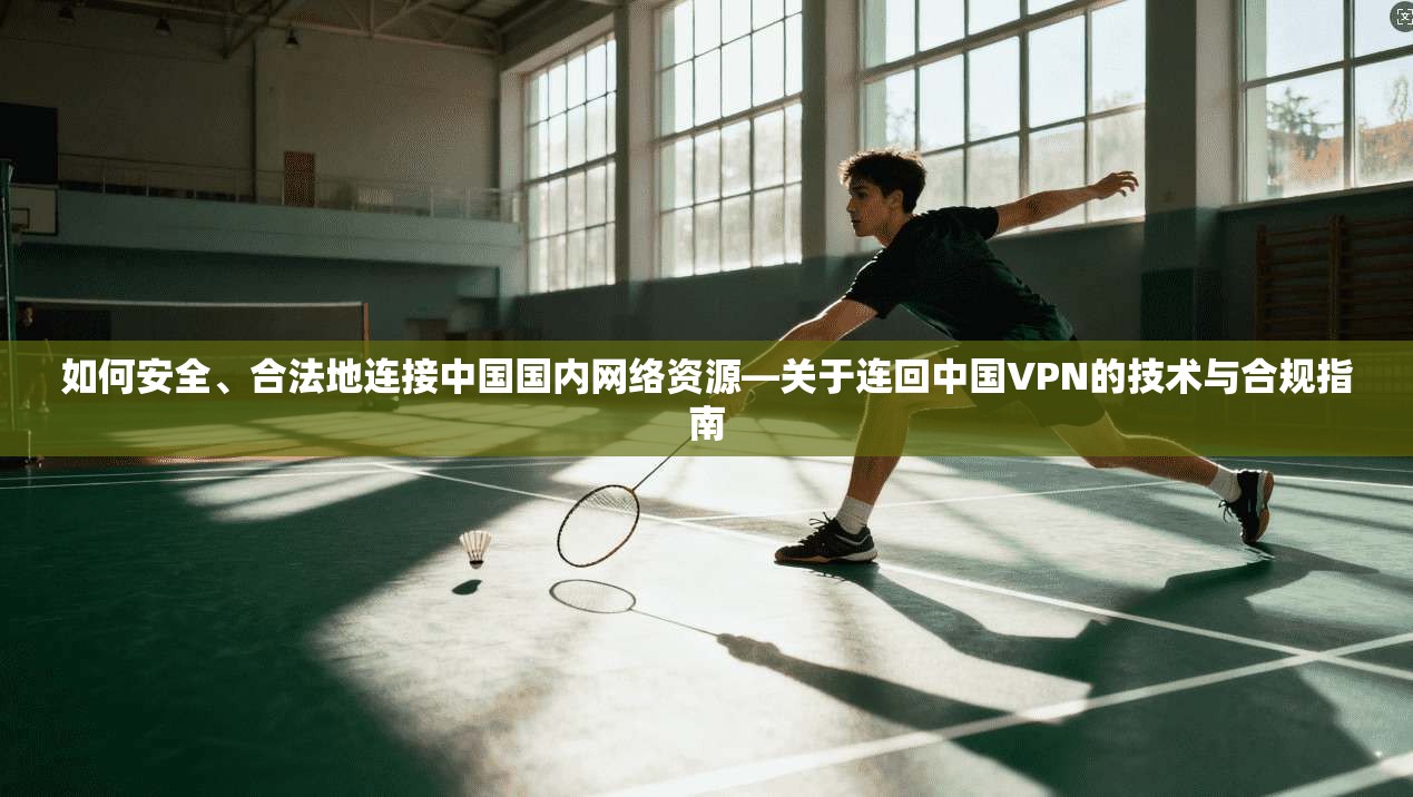 如何安全、合法地连接中国国内网络资源—关于连回中国VPN的技术与合规指南