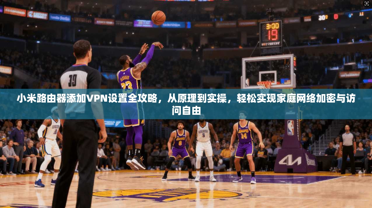 小米路由器添加VPN设置全攻略，从原理到实操，轻松实现家庭网络加密与访问自由