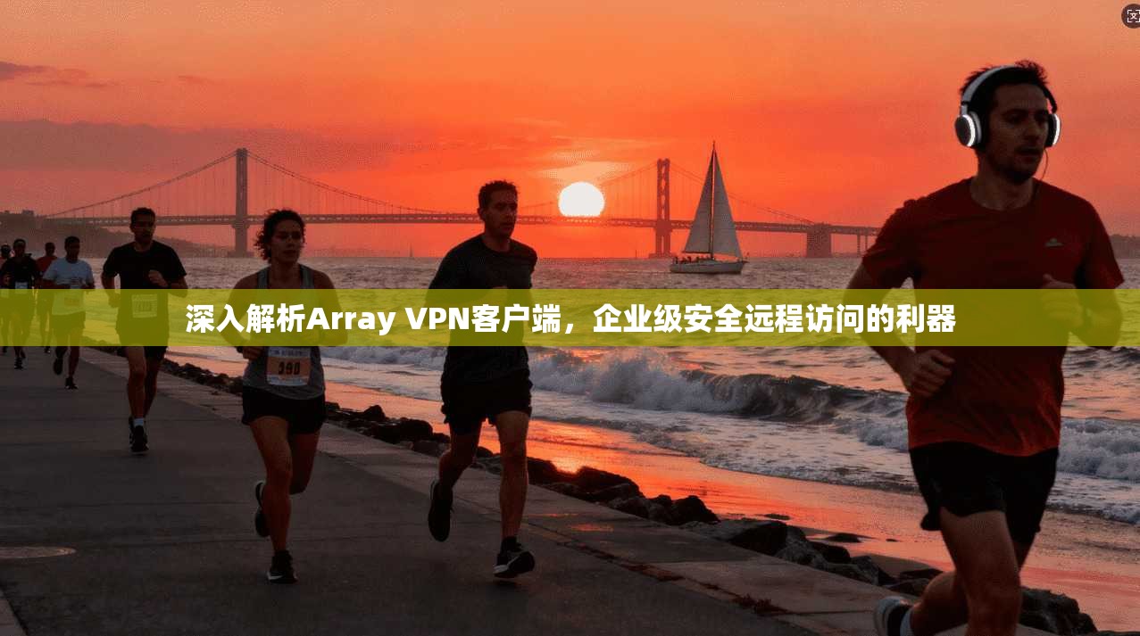 深入解析Array VPN客户端，企业级安全远程访问的利器