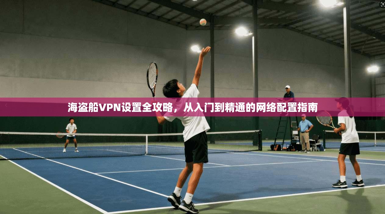 海盗船VPN设置全攻略，从入门到精通的网络配置指南