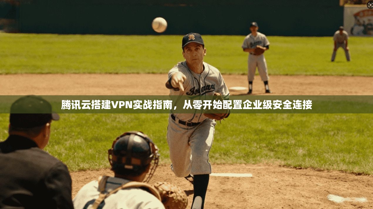 腾讯云搭建VPN实战指南，从零开始配置企业级安全连接