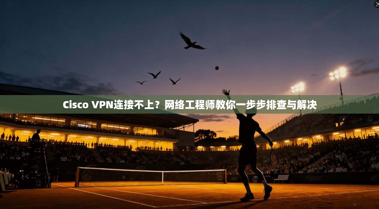 Cisco VPN连接不上？网络工程师教你一步步排查与解决