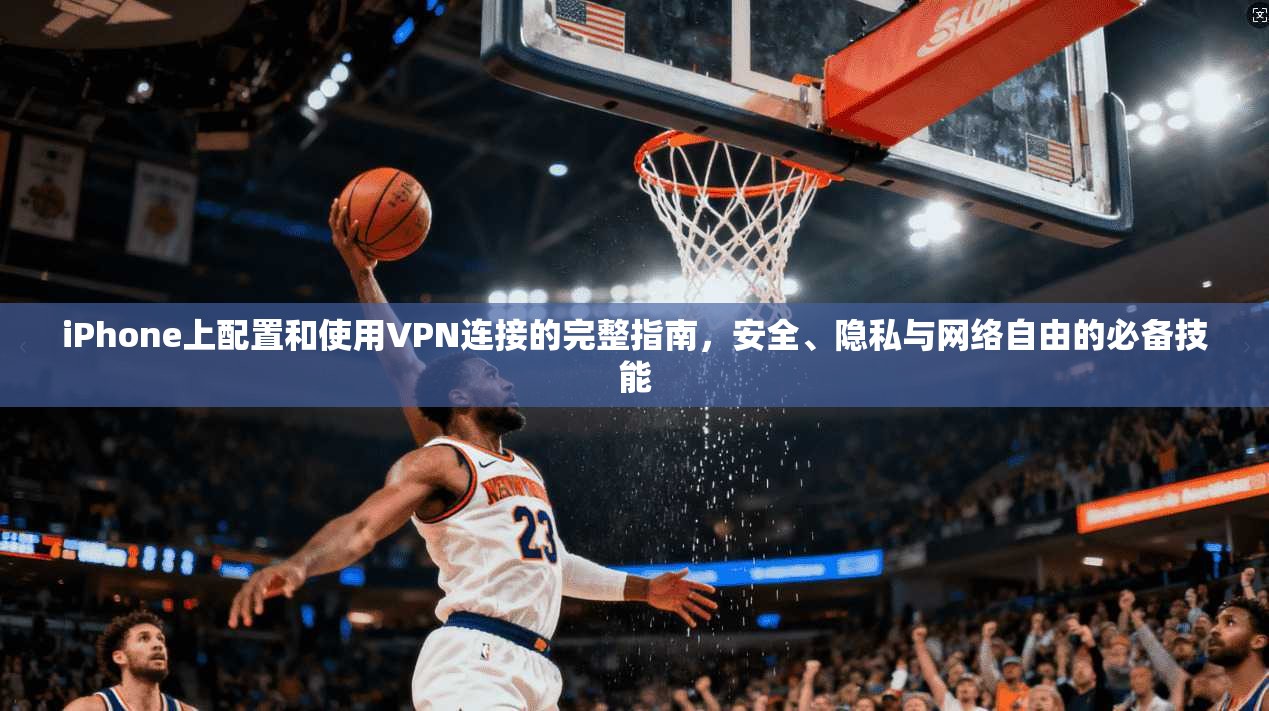 iPhone上配置和使用VPN连接的完整指南，安全、隐私与网络自由的必备技能