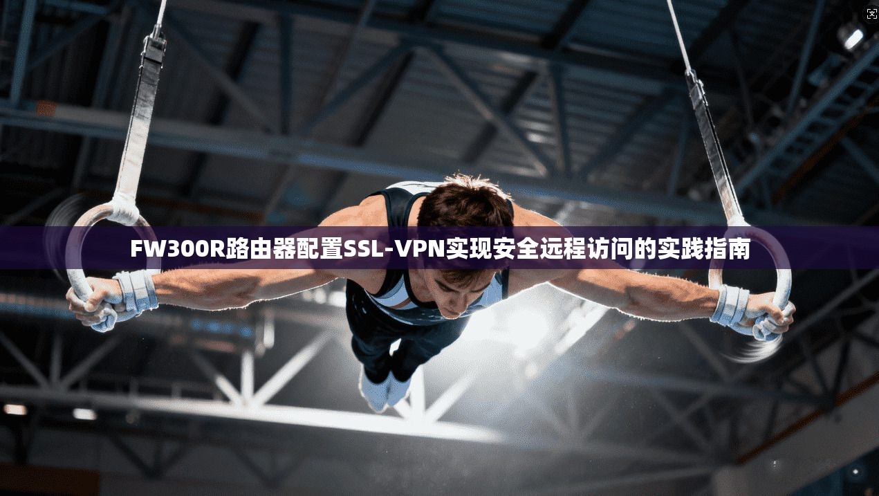 FW300R路由器配置SSL-VPN实现安全远程访问的实践指南