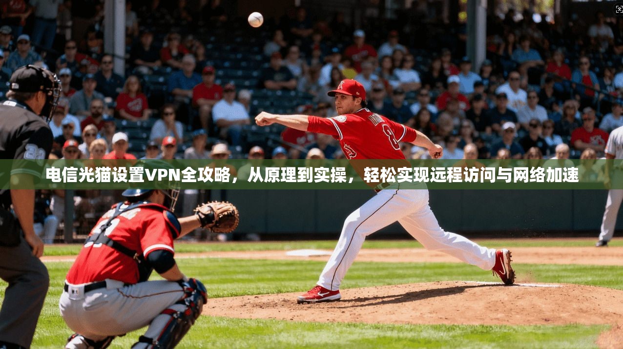 电信光猫设置VPN全攻略，从原理到实操，轻松实现远程访问与网络加速