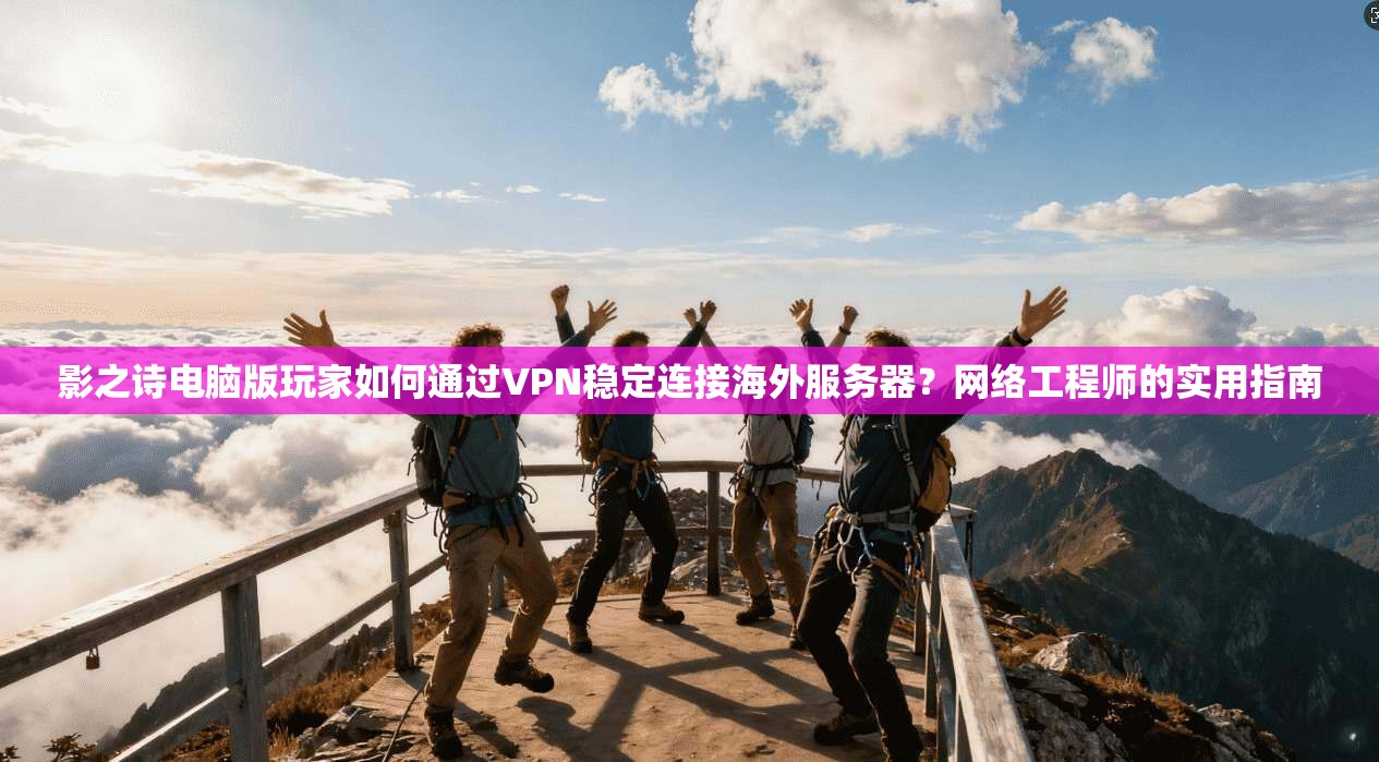 影之诗电脑版玩家如何通过VPN稳定连接海外服务器？网络工程师的实用指南