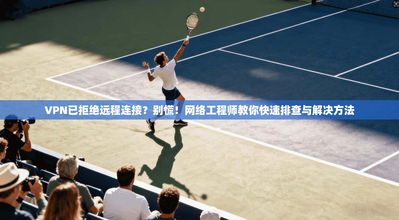VPN已拒绝远程连接？别慌！网络工程师教你快速排查与解决方法