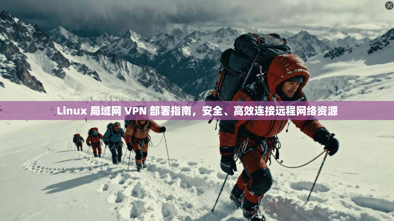 Linux 局域网 VPN 部署指南，安全、高效连接远程网络资源