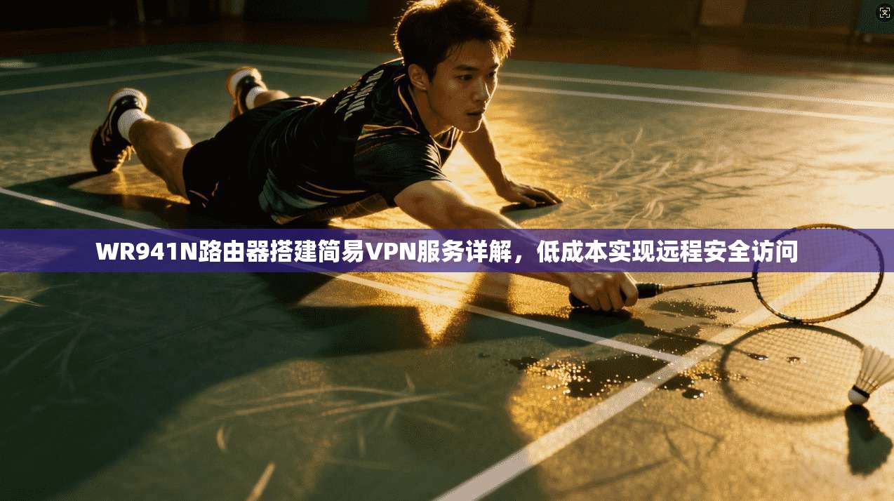 WR941N路由器搭建简易VPN服务详解，低成本实现远程安全访问