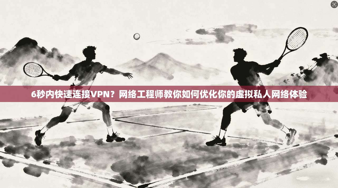 6秒内快速连接VPN？网络工程师教你如何优化你的虚拟私人网络体验