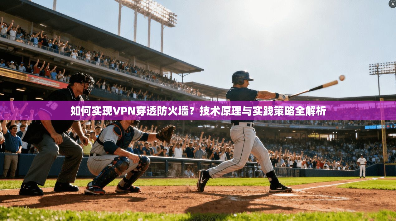 如何实现VPN穿透防火墙？技术原理与实践策略全解析