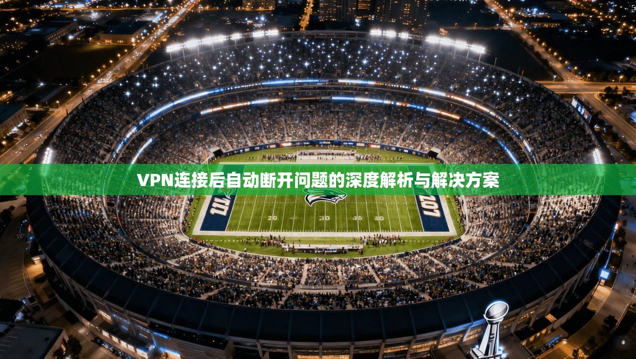 VPN连接后自动断开问题的深度解析与解决方案