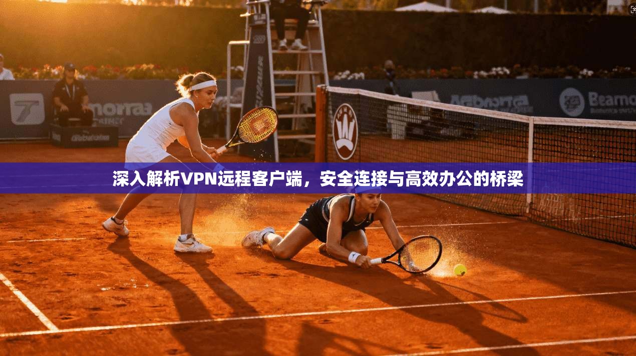 深入解析VPN远程客户端，安全连接与高效办公的桥梁