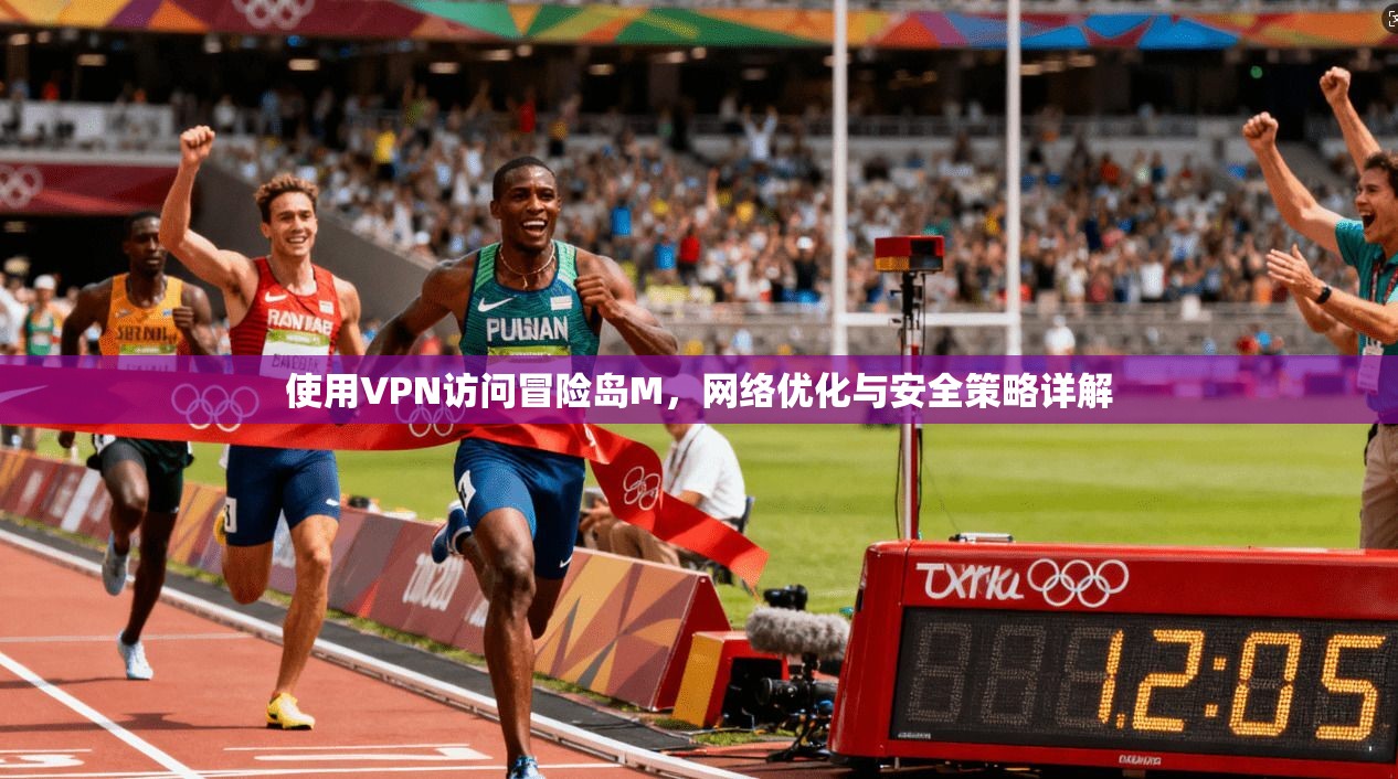 使用VPN访问冒险岛M，网络优化与安全策略详解