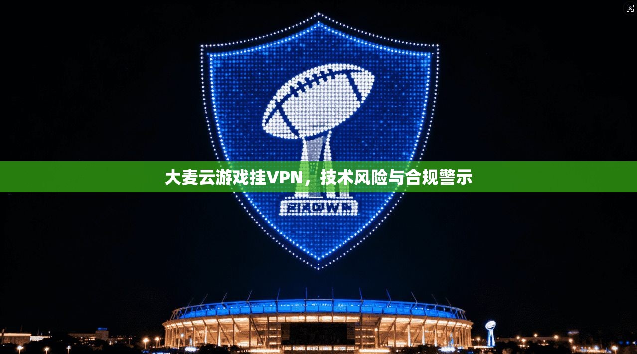 大麦云游戏挂VPN，技术风险与合规警示