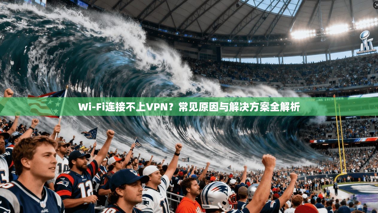 Wi-Fi连接不上VPN？常见原因与解决方案全解析