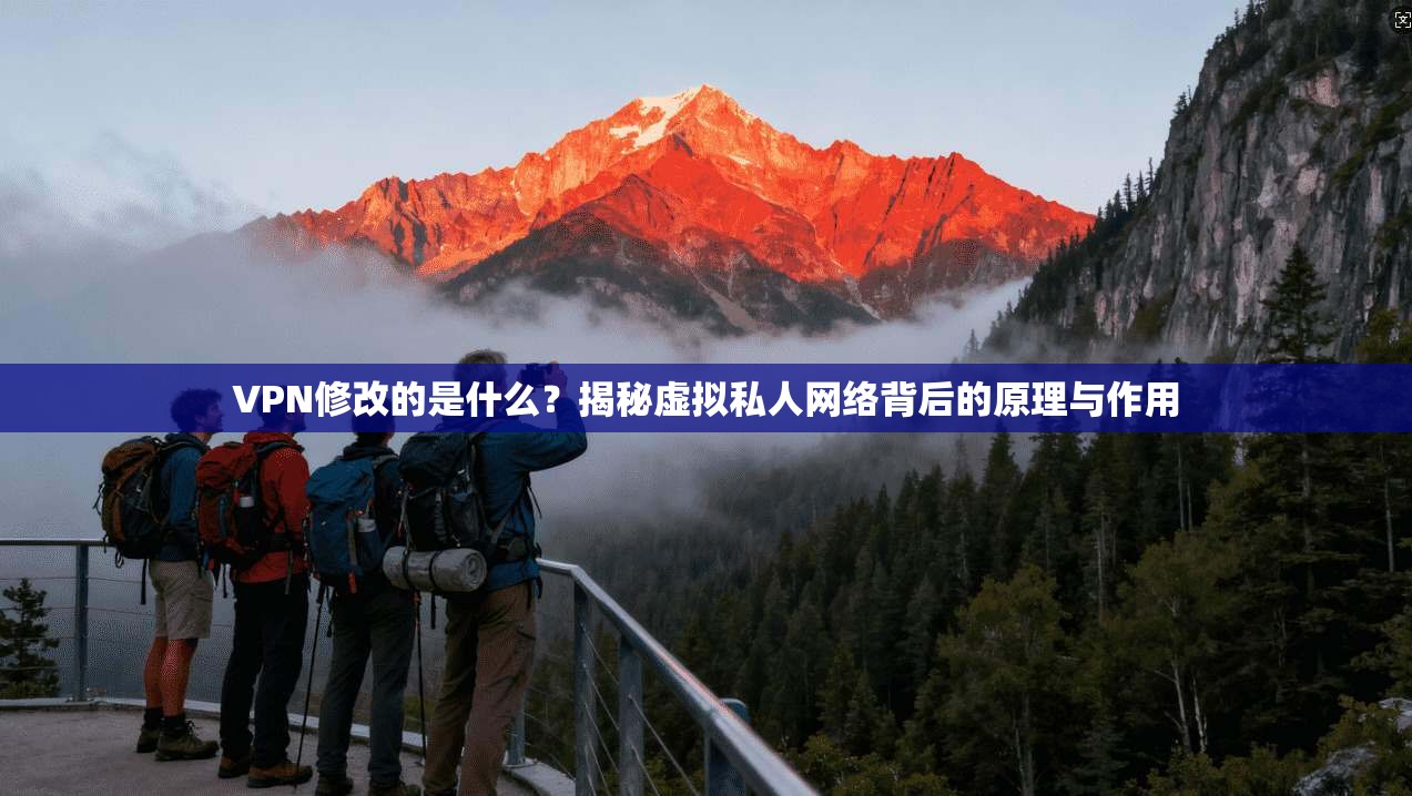 VPN修改的是什么?揭秘虚拟私人网络背后的原理与作用 VPN修改的是什么?揭秘虚拟私人网络背后的原理与作用
