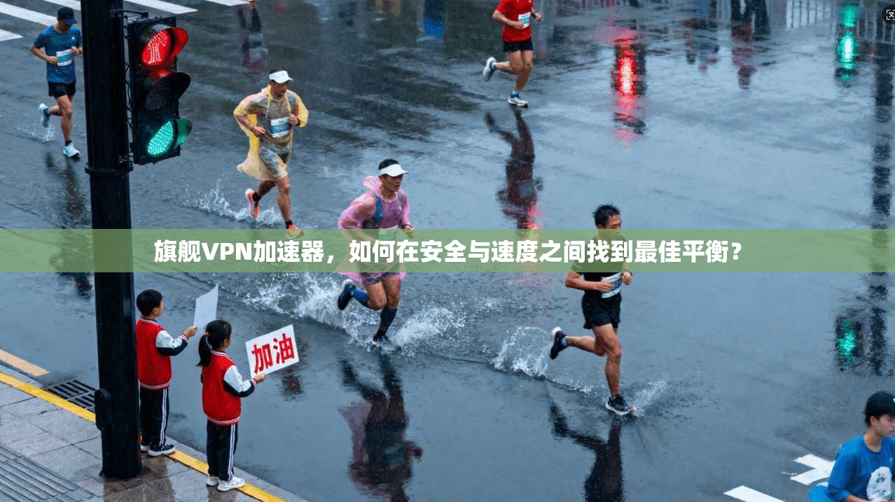 旗舰VPN加速器，如何在安全与速度之间找到最佳平衡？